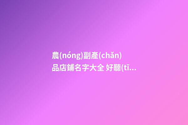 農(nóng)副產(chǎn)品店鋪名字大全 好聽(tīng)的農(nóng)副產(chǎn)品店名-第1張-店鋪起名-玄機(jī)派